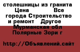 столешницы из гранита › Цена ­ 17 000 - Все города Строительство и ремонт » Другое   . Мурманская обл.,Полярные Зори г.